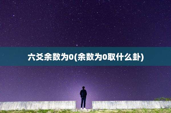六爻余数为0(余数为0取什么卦)