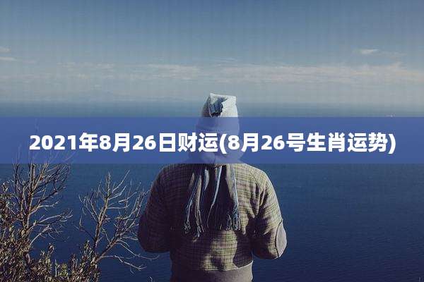 2021年8月26日财运(8月26号生肖运势)