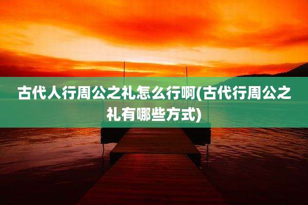 古代人行周公之礼怎么行啊(古代行周公之礼有哪些方式)