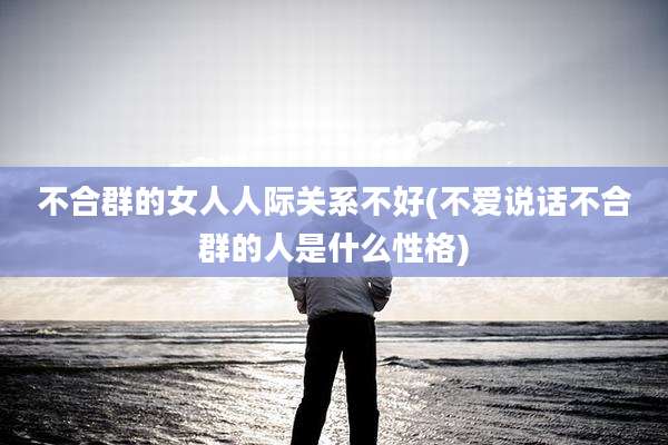 不合群的女人人际关系不好(不爱说话不合群的人是什么性格)