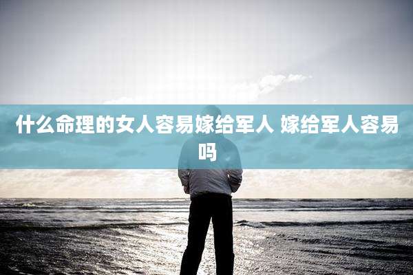 什么命理的女人容易嫁给军人 嫁给军人容易吗
