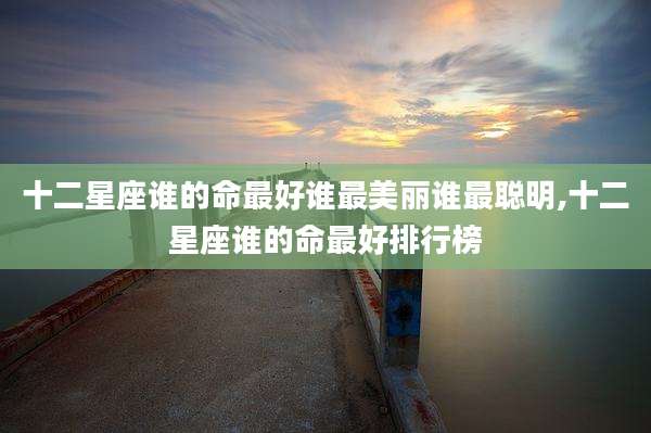 十二星座谁的命最好谁最美丽谁最聪明,十二星座谁的命最好排行榜