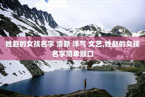 姓赵的女孩名字 清新 洋气 文艺,姓赵的女孩名字简单顺口