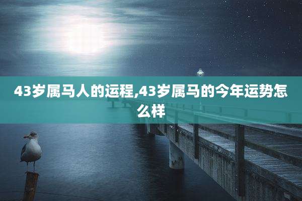43岁属马人的运程,43岁属马的今年运势怎么样