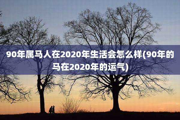90年属马人在2020年生活会怎么样(90年的马在2020年的运气)