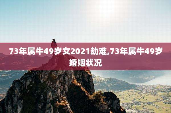 73年属牛49岁女2021劫难,73年属牛49岁婚姻状况