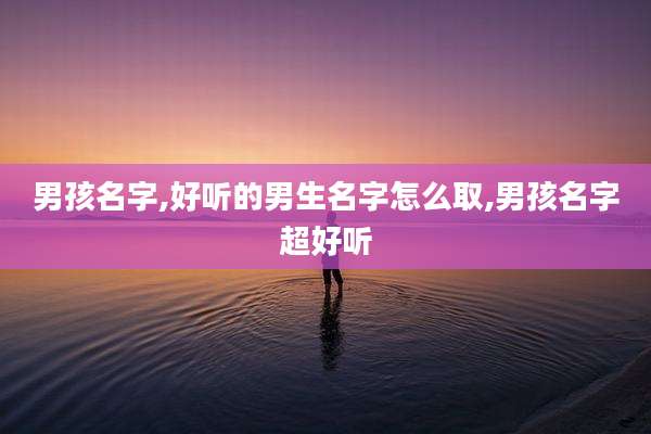 男孩名字,好听的男生名字怎么取,男孩名字超好听