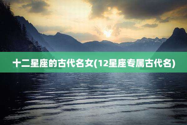 十二星座的古代名女(12星座专属古代名)