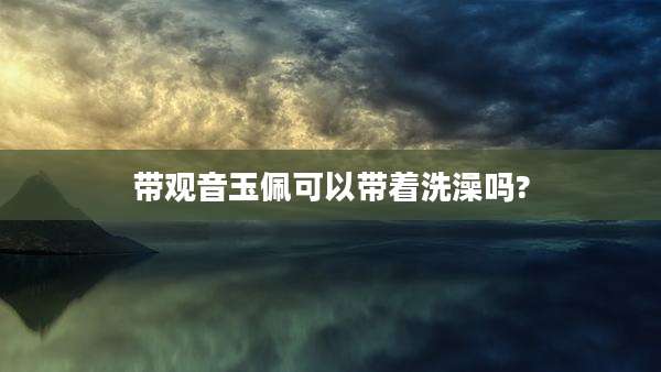 带观音玉佩可以带着洗澡吗?