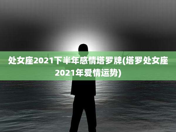 处女座2021下半年感情塔罗牌(塔罗处女座2021年爱情运势)