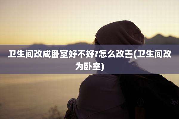 卫生间改成卧室好不好?怎么改善(卫生间改为卧室)