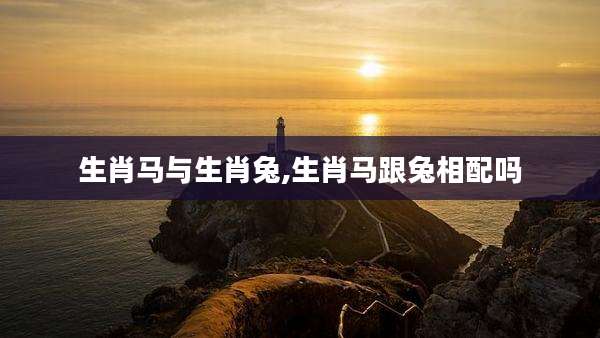 生肖马与生肖兔,生肖马跟兔相配吗
