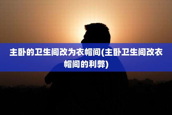 主卧的卫生间改为衣帽间(主卧卫生间改衣帽间的利弊)