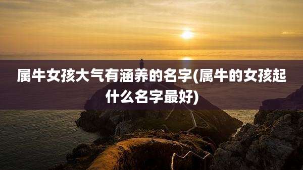属牛女孩大气有涵养的名字(属牛的女孩起什么名字最好)