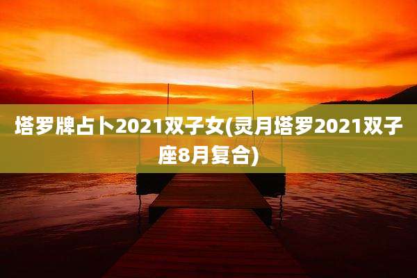 塔罗牌占卜2021双子女(灵月塔罗2021双子座8月复合)
