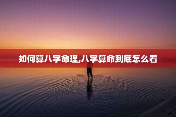 如何算八字命理,八字算命到底怎么看