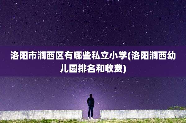 洛阳市涧西区有哪些私立小学(洛阳涧西幼儿园排名和收费)