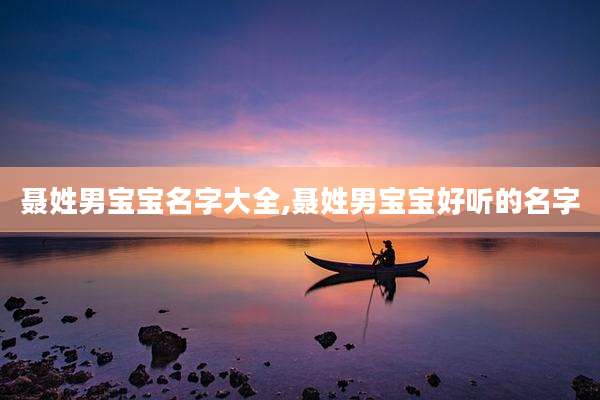 聂姓男宝宝名字大全,聂姓男宝宝好听的名字