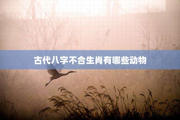古代八字不合生肖有哪些动物