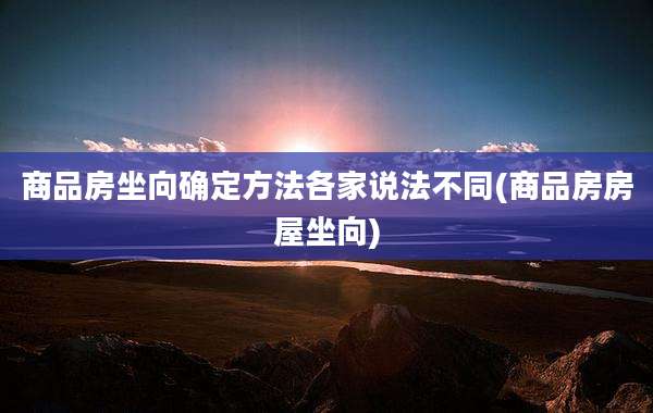 商品房坐向确定方法各家说法不同(商品房房屋坐向)