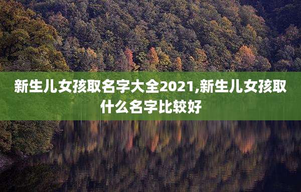 新生儿女孩取名字大全2021,新生儿女孩取什么名字比较好