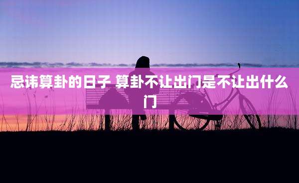 忌讳算卦的日子 算卦不让出门是不让出什么门