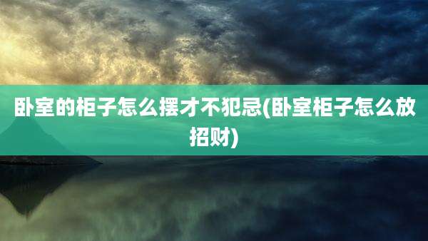 卧室的柜子怎么摆才不犯忌(卧室柜子怎么放招财)