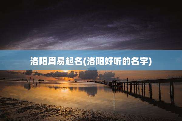 洛阳周易起名(洛阳好听的名字)