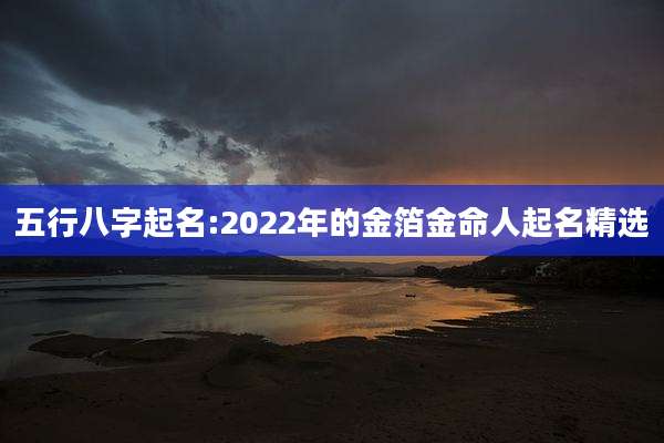 五行八字起名:2022年的金箔金命人起名精选