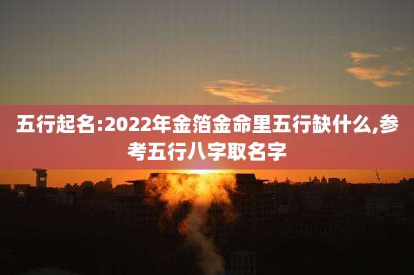 五行起名:2022年金箔金命里五行缺什么,参考五行八字取名字