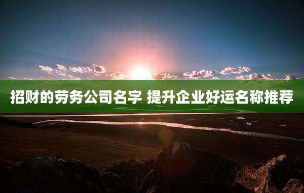 招财的劳务公司名字 提升企业好运名称推荐