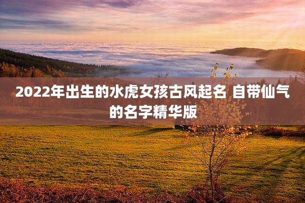 2022年出生的水虎女孩古风起名 自带仙气的名字精华版