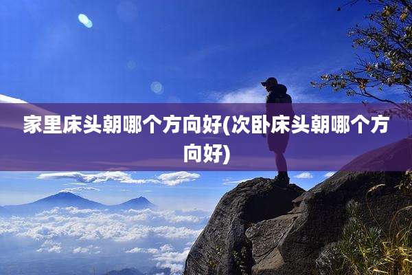 家里床头朝哪个方向好(次卧床头朝哪个方向好)