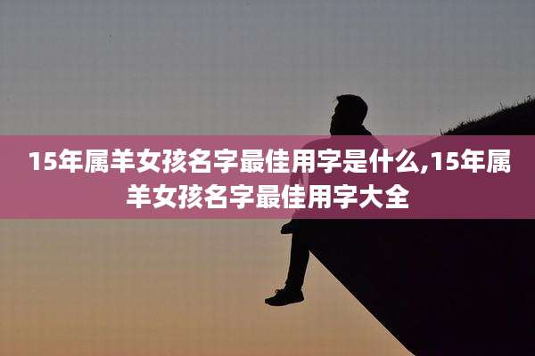 15年属羊女孩名字最佳用字是什么,15年属羊女孩名字最佳用字大全