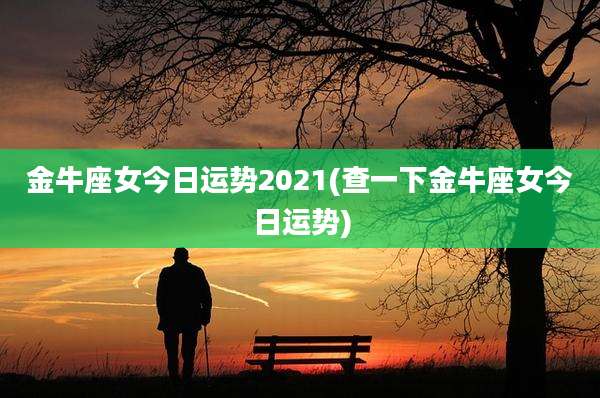 金牛座女今日运势2021(查一下金牛座女今日运势)