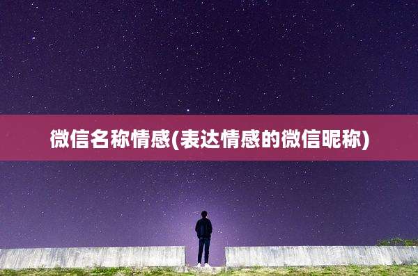 微信名称情感(表达情感的微信昵称)