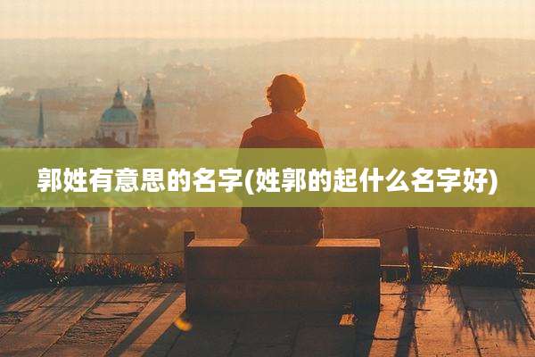 郭姓有意思的名字(姓郭的起什么名字好)