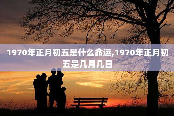 1970年正月初五是什么命运,1970年正月初五是几月几日