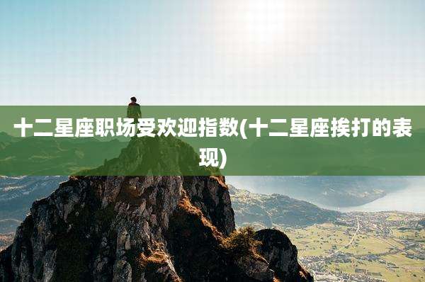 十二星座职场受欢迎指数(十二星座挨打的表现)