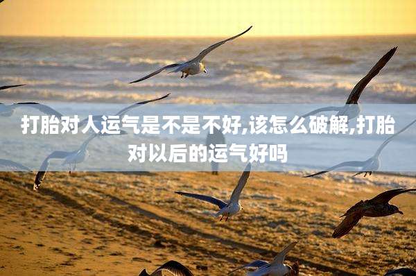 打胎对人运气是不是不好,该怎么破解,打胎对以后的运气好吗