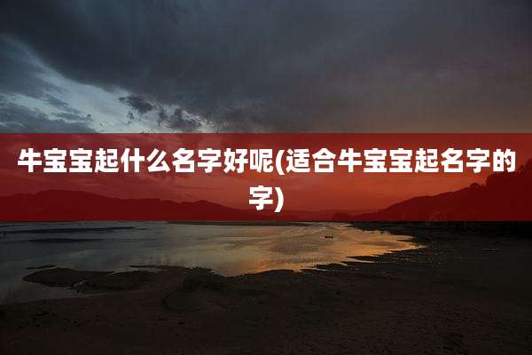 牛宝宝起什么名字好呢(适合牛宝宝起名字的字)