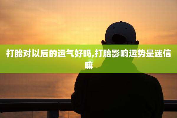 打胎对以后的运气好吗,打胎影响运势是迷信嘛