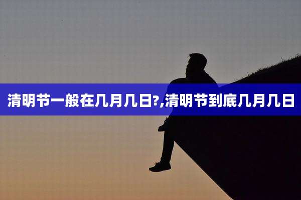 清明节一般在几月几日?,清明节到底几月几日