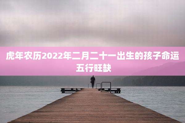 虎年农历2022年二月二十一出生的孩子命运 五行旺缺