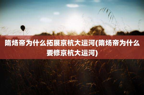 隋炀帝为什么拓展京杭大运河(隋炀帝为什么要修京杭大运河)