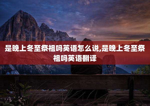 是晚上冬至祭祖吗英语怎么说,是晚上冬至祭祖吗英语翻译