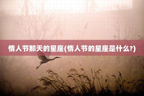 情人节那天的星座(情人节的星座是什么?)
