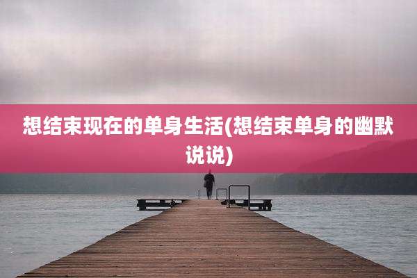 想结束现在的单身生活(想结束单身的幽默说说)