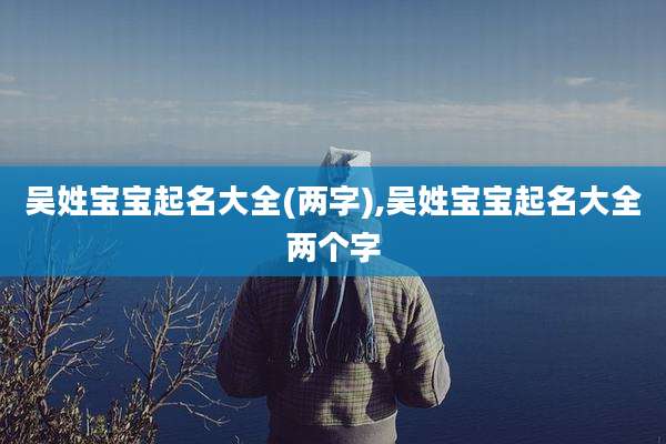 吴姓宝宝起名大全(两字),吴姓宝宝起名大全两个字