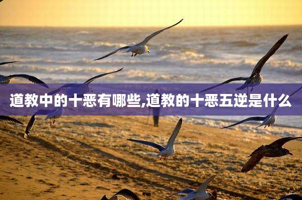 道教中的十恶有哪些,道教的十恶五逆是什么